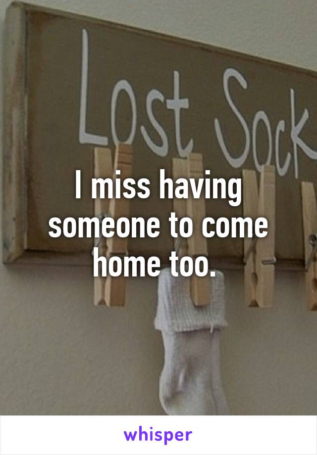 I miss having someone to come home too. 