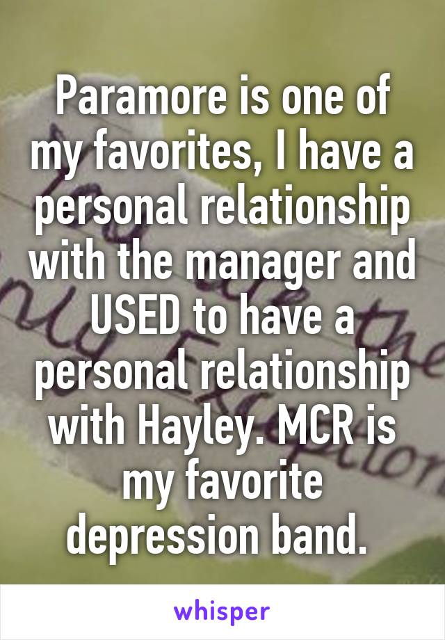 Paramore is one of my favorites, I have a personal relationship with the manager and USED to have a personal relationship with Hayley. MCR is my favorite depression band. 