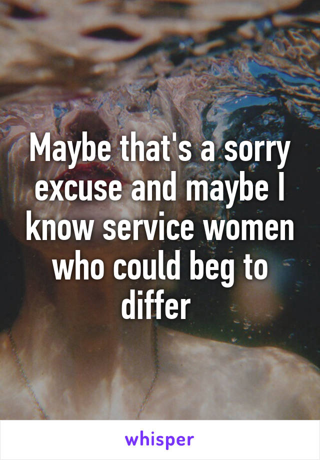 Maybe that's a sorry excuse and maybe I know service women who could beg to differ 