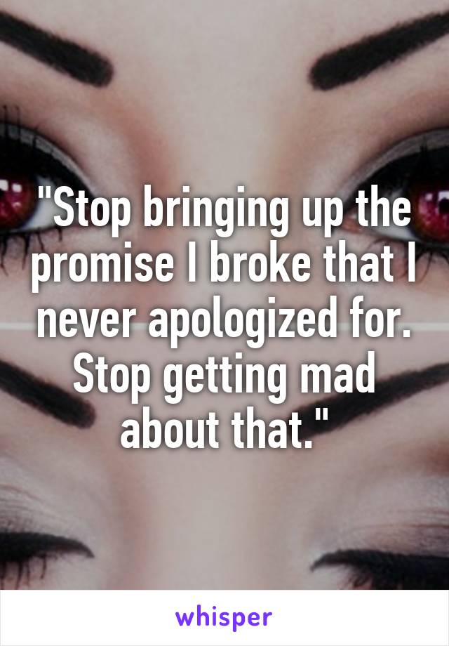 "Stop bringing up the promise I broke that I never apologized for. Stop getting mad about that."