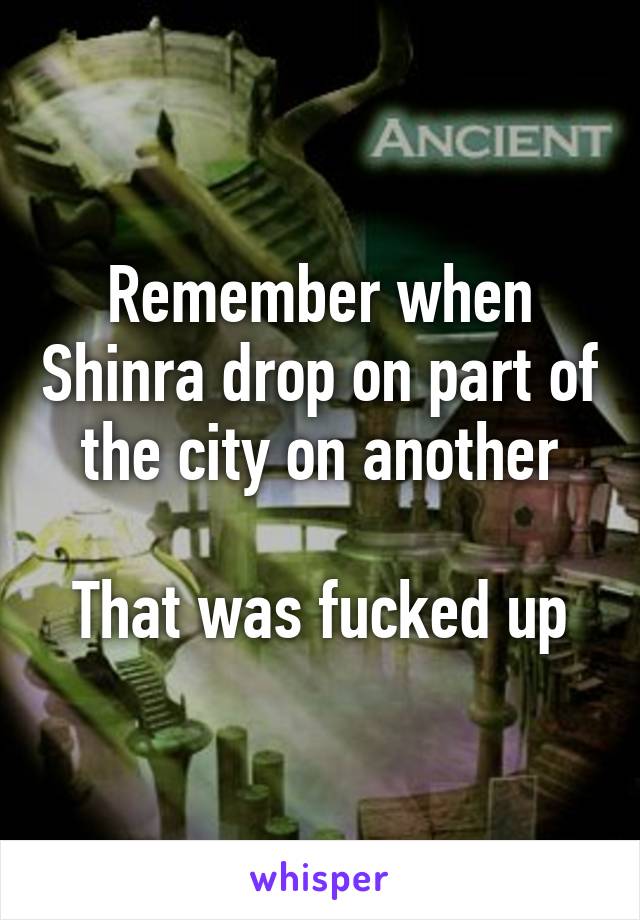 Remember when Shinra drop on part of the city on another

That was fucked up