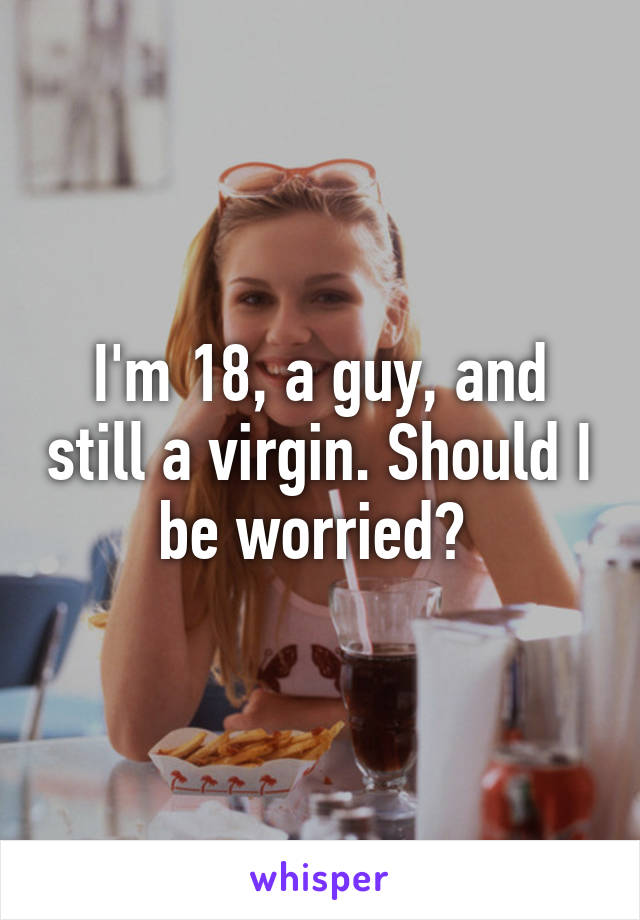 I'm 18, a guy, and still a virgin. Should I be worried? 