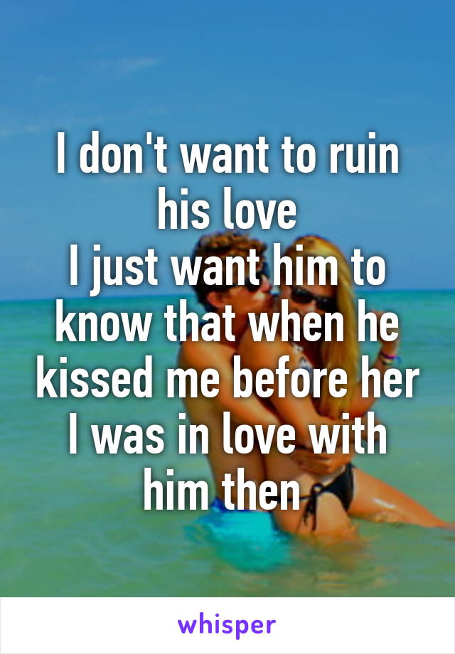 I don't want to ruin his love
I just want him to know that when he kissed me before her I was in love with him then 