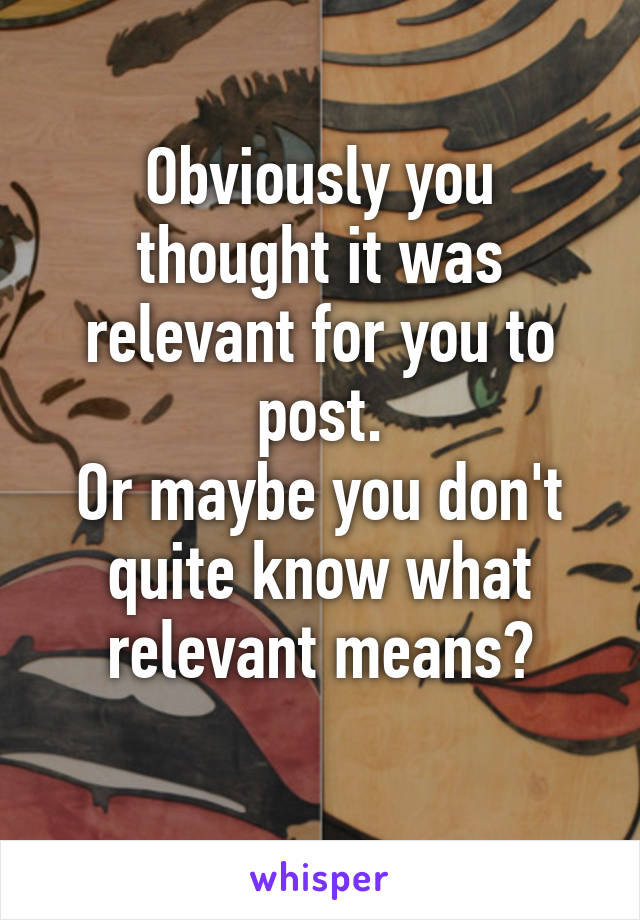 Obviously you thought it was relevant for you to post.
Or maybe you don't quite know what relevant means?
