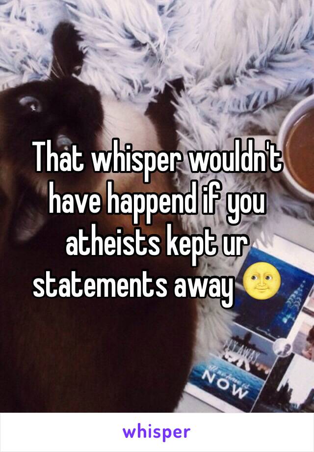 That whisper wouldn't have happend if you atheists kept ur statements away 🌝