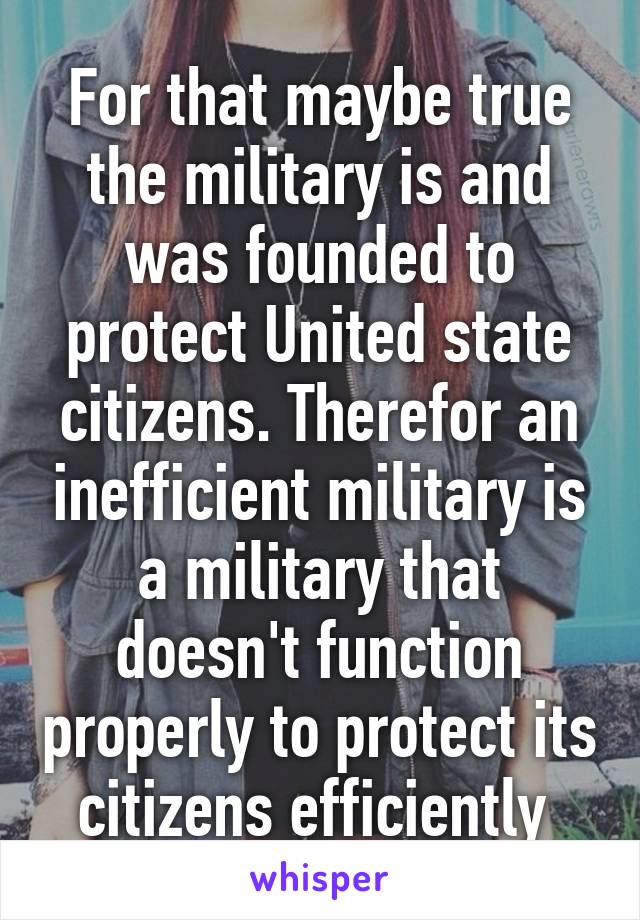 For that maybe true the military is and was founded to protect United state citizens. Therefor an inefficient military is a military that doesn't function properly to protect its citizens efficiently 