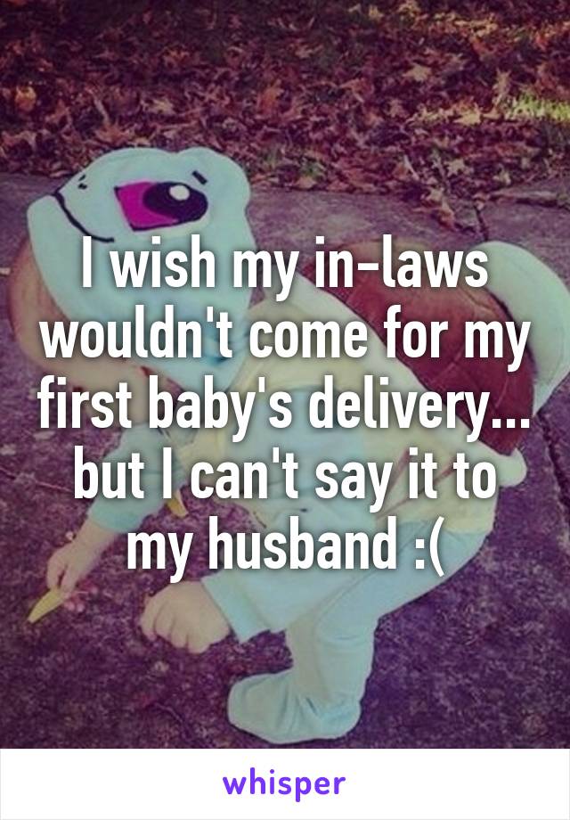 I wish my in-laws wouldn't come for my first baby's delivery... but I can't say it to my husband :(