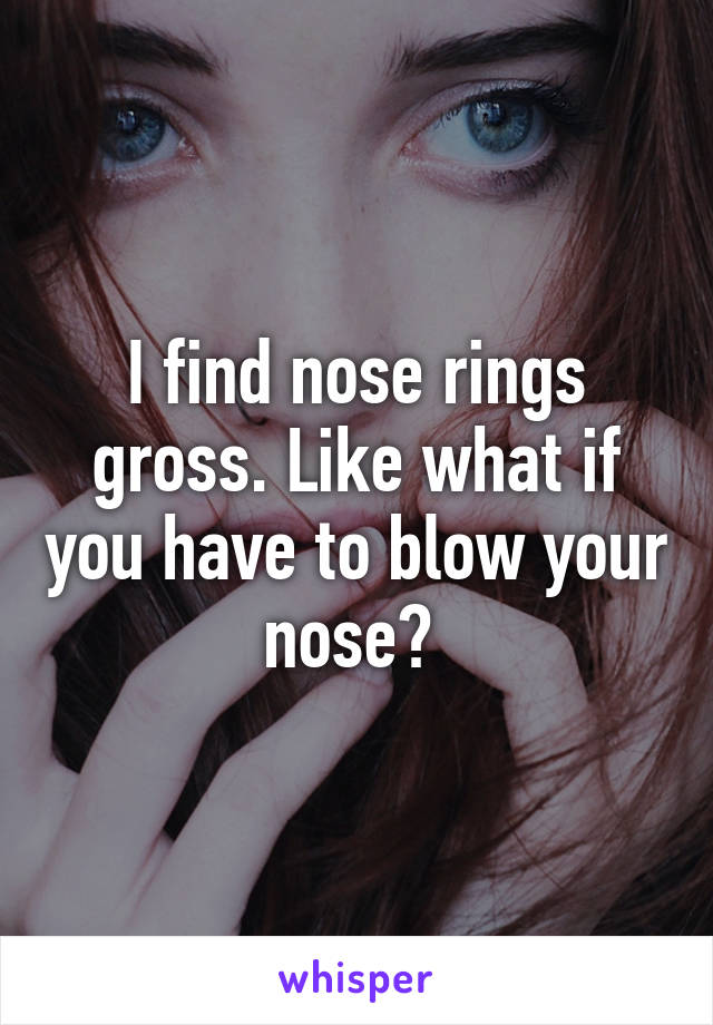 I find nose rings gross. Like what if you have to blow your nose? 