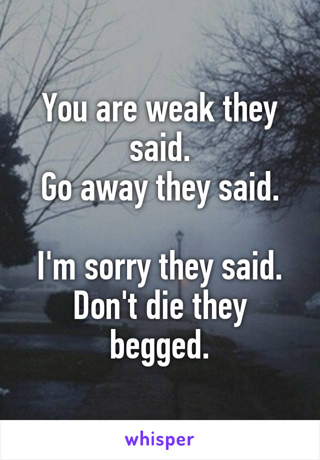 You are weak they said.
Go away they said.

I'm sorry they said.
Don't die they begged.