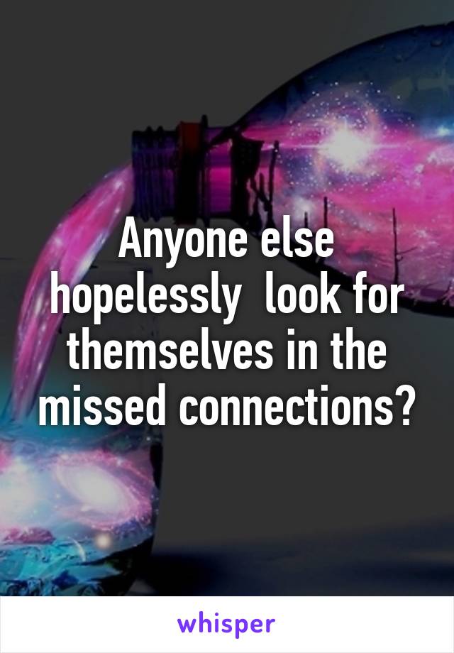 Anyone else hopelessly  look for themselves in the missed connections?