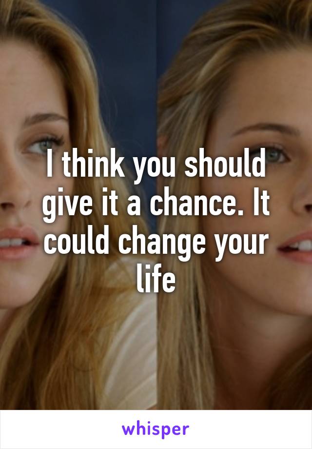 I think you should give it a chance. It could change your life