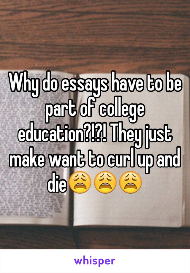 Why do essays have to be part of college education?!?! They just make want to curl up and die😩😩😩