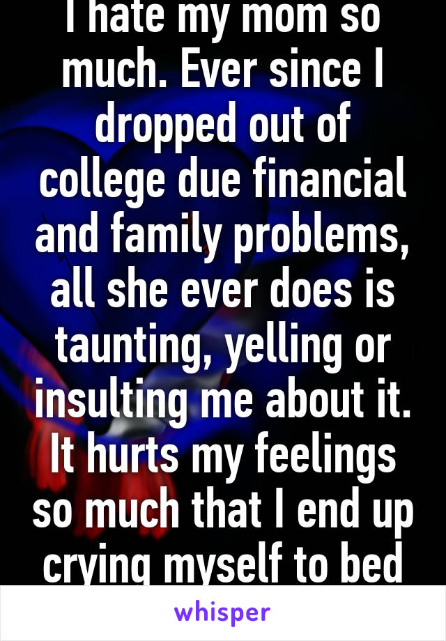 I hate my mom so much. Ever since I dropped out of college due financial and family problems, all she ever does is taunting, yelling or insulting me about it. It hurts my feelings so much that I end up crying myself to bed some nights.