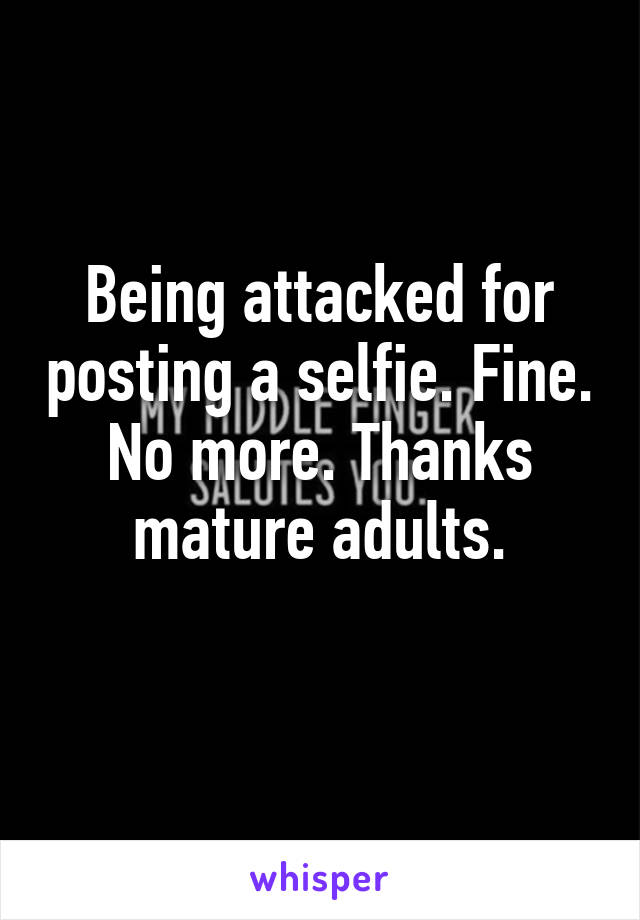 Being attacked for posting a selfie. Fine. No more. Thanks mature adults.
