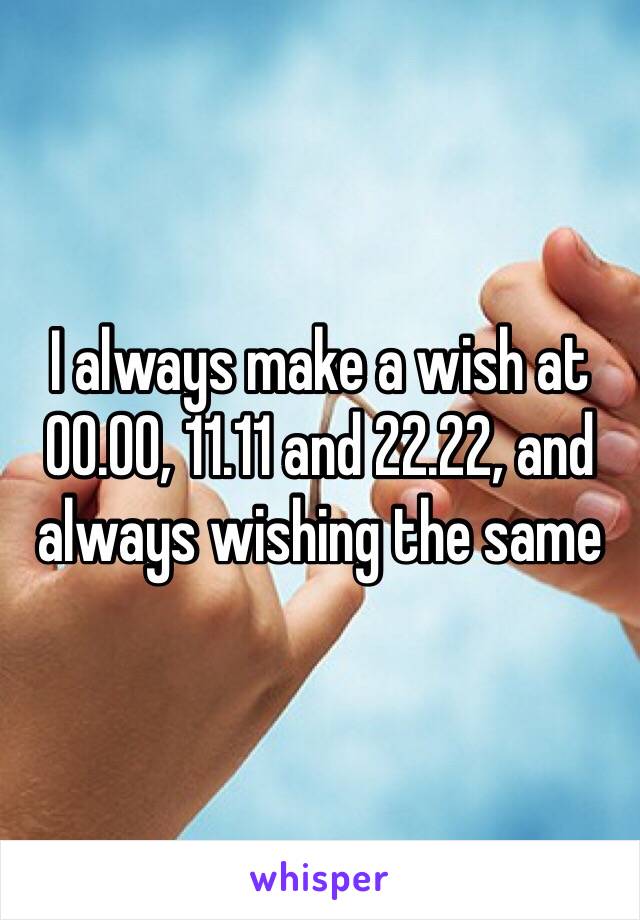 I always make a wish at 00.00, 11.11 and 22.22, and always wishing the same 