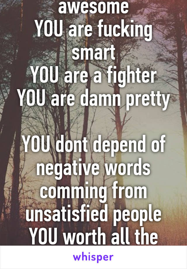 YOU are damn awesome
YOU are fucking smart
YOU are a fighter
YOU are damn pretty

YOU dont depend of negative words comming from unsatisfied people
YOU worth all the shots! 
