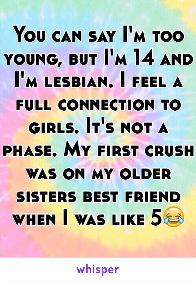 You can say I'm too young, but I'm 14 and I'm lesbian. I feel a full connection to girls. It's not a phase. My first crush was on my older sisters best friend when I was like 5😂   