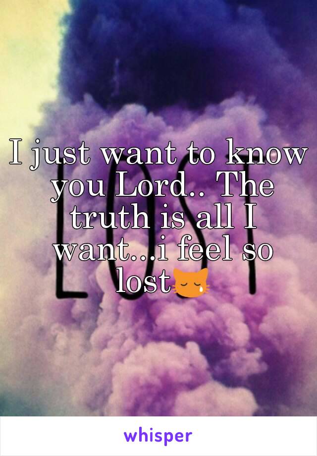 I just want to know you Lord.. The truth is all I want...i feel so lost😿