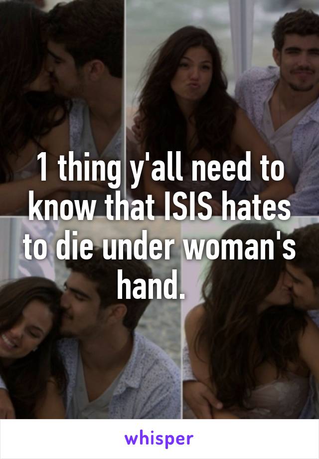 1 thing y'all need to know that ISIS hates to die under woman's hand.  