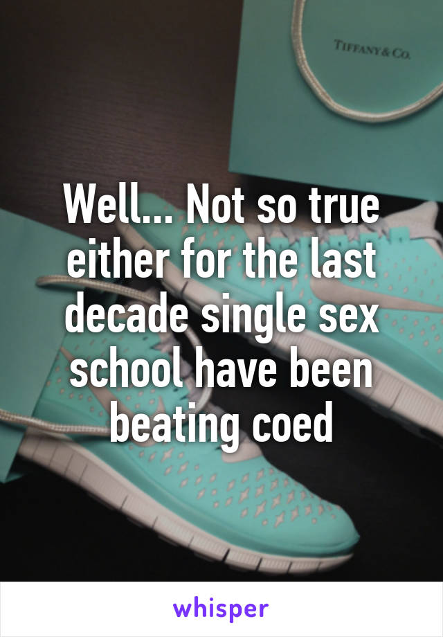 Well... Not so true either for the last decade single sex school have been beating coed