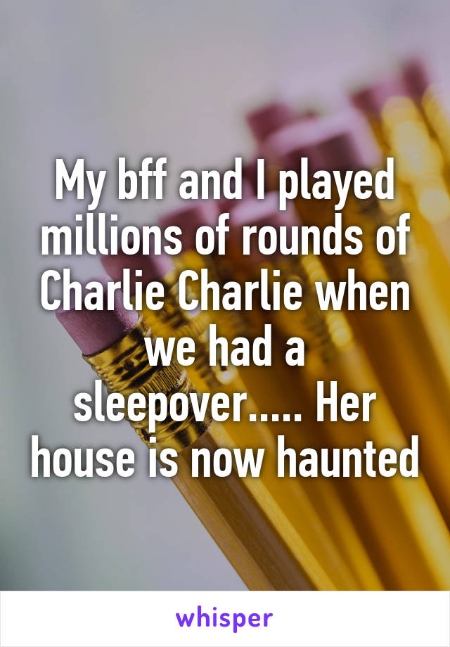 My bff and I played millions of rounds of Charlie Charlie when we had a sleepover..... Her house is now haunted