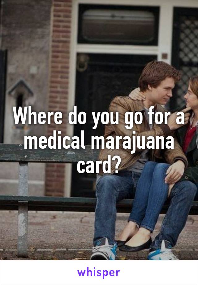 Where do you go for a medical marajuana card?