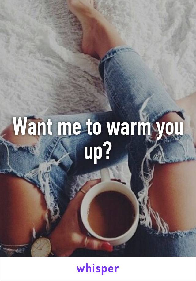 Want me to warm you up?