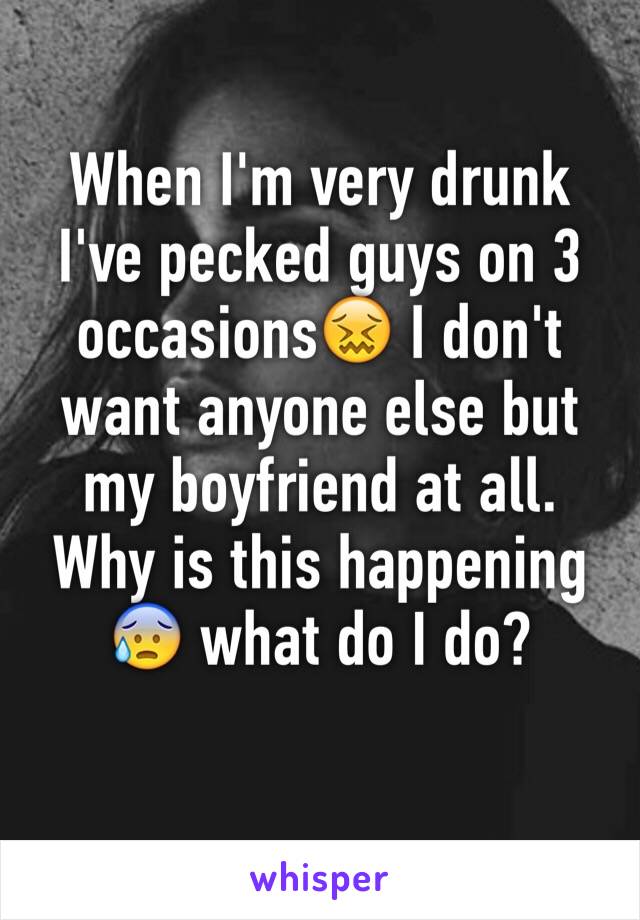 When I'm very drunk I've pecked guys on 3 occasions😖 I don't want anyone else but my boyfriend at all. Why is this happening 😰 what do I do?