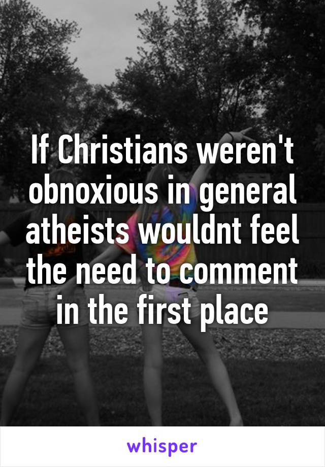 If Christians weren't obnoxious in general atheists wouldnt feel the need to comment in the first place