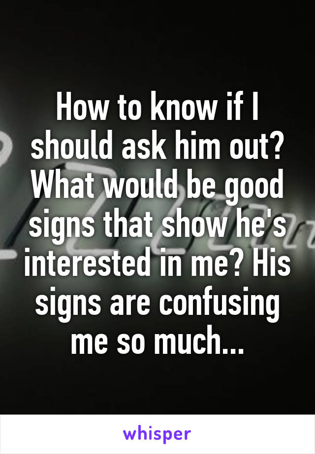 How to know if I should ask him out?
What would be good signs that show he's interested in me? His signs are confusing me so much...