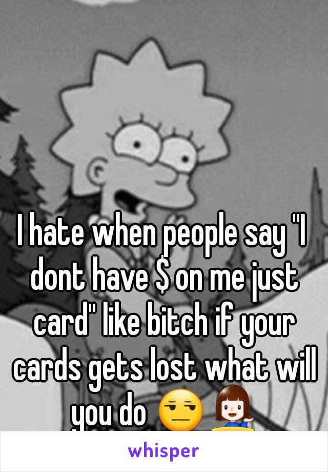 I hate when people say "I dont have $ on me just card" like bitch if your cards gets lost what will you do 😒💁