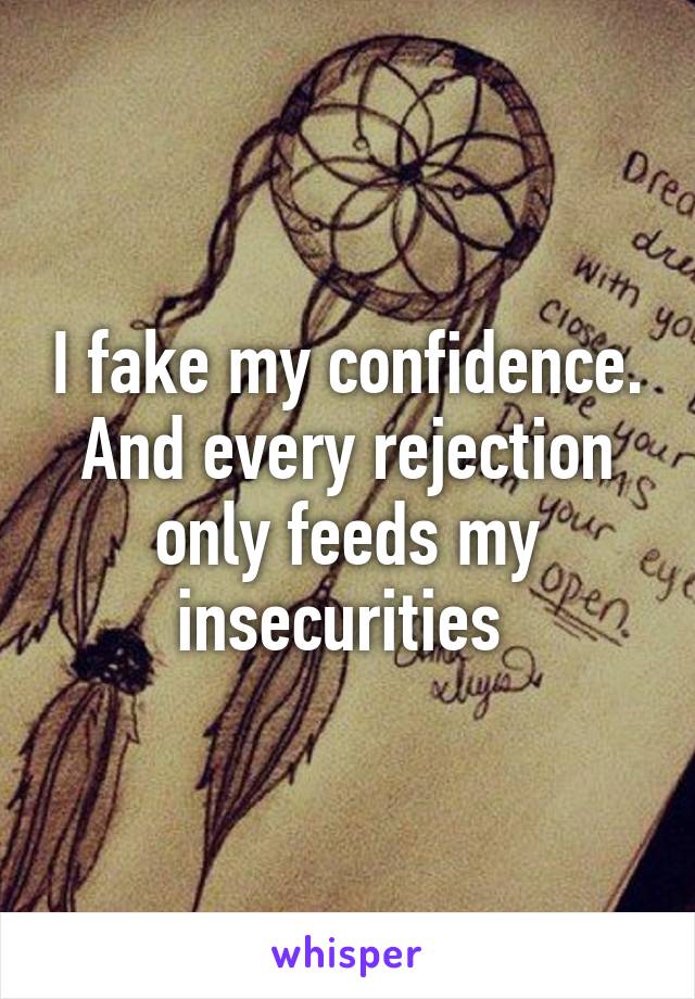 I fake my confidence. And every rejection only feeds my insecurities 