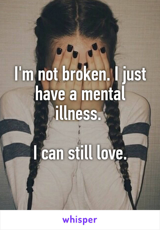 I'm not broken. I just have a mental illness. 

I can still love.