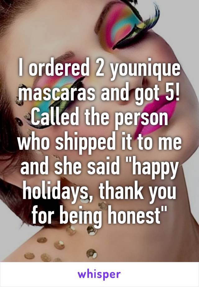 I ordered 2 younique mascaras and got 5! Called the person who shipped it to me and she said "happy holidays, thank you for being honest"