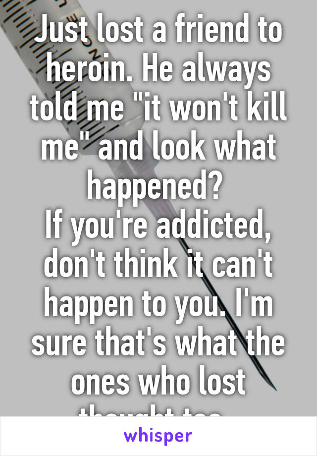 Just lost a friend to heroin. He always told me "it won't kill me" and look what happened? 
If you're addicted, don't think it can't happen to you. I'm sure that's what the ones who lost thought too. 