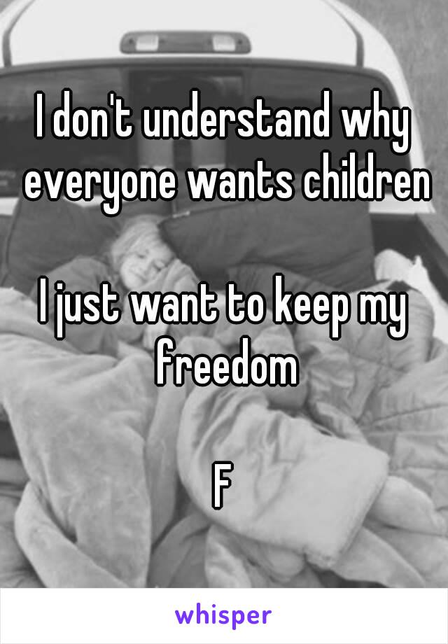 I don't understand why everyone wants children

I just want to keep my freedom

F