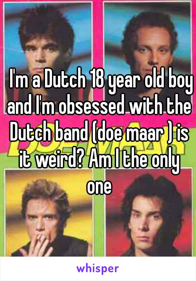   I'm a Dutch 18 year old boy and I'm obsessed with the Dutch band (doe maar ) is it weird? Am I the only one