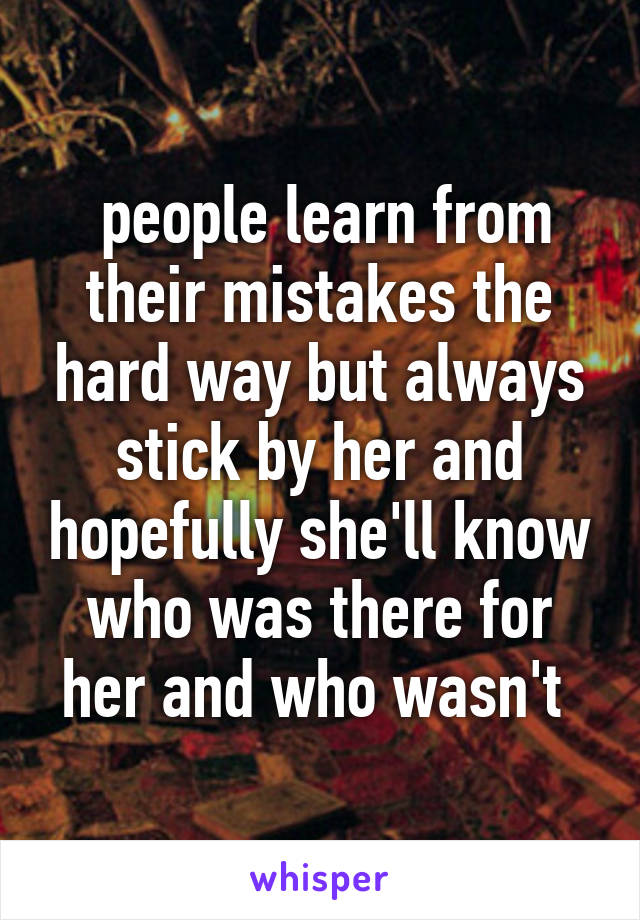  people learn from their mistakes the hard way but always stick by her and hopefully she'll know who was there for her and who wasn't 