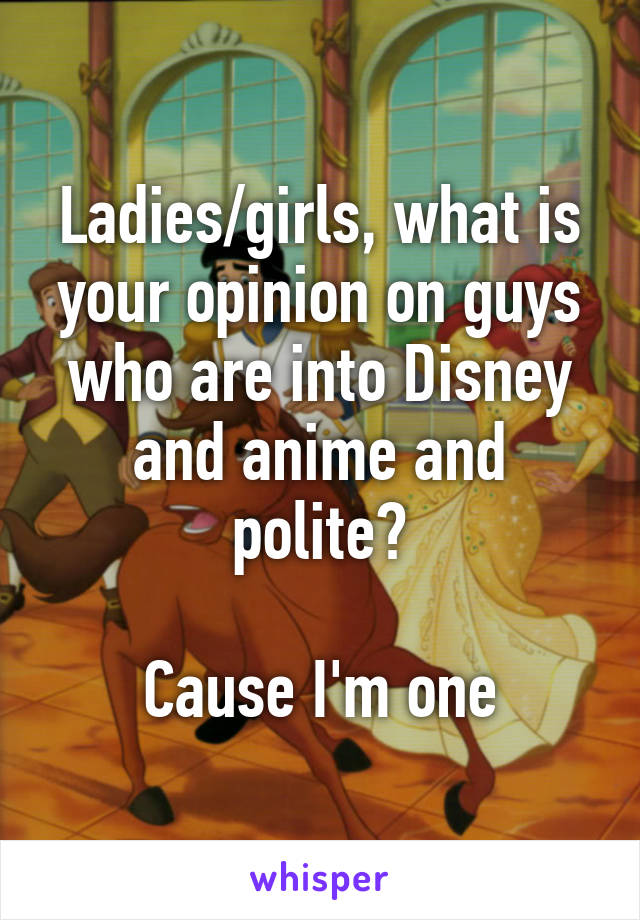 Ladies/girls, what is your opinion on guys who are into Disney and anime and polite?

Cause I'm one