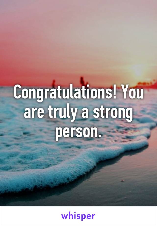 Congratulations! You are truly a strong person.