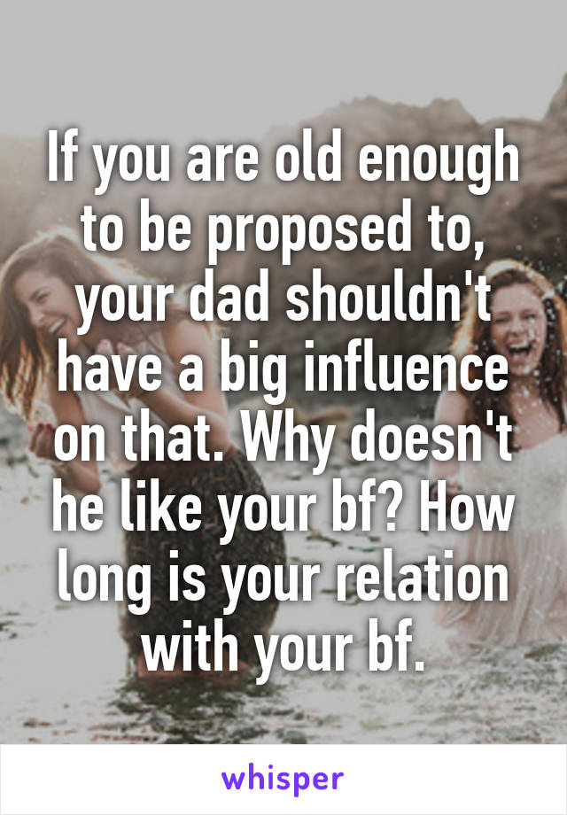 If you are old enough to be proposed to, your dad shouldn't have a big influence on that. Why doesn't he like your bf? How long is your relation with your bf.