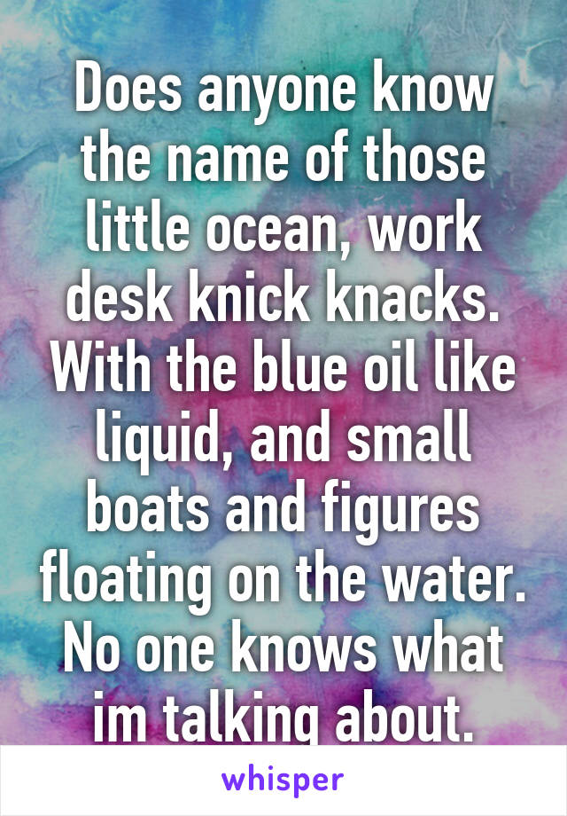 Does anyone know the name of those little ocean, work desk knick knacks. With the blue oil like liquid, and small boats and figures floating on the water. No one knows what im talking about.