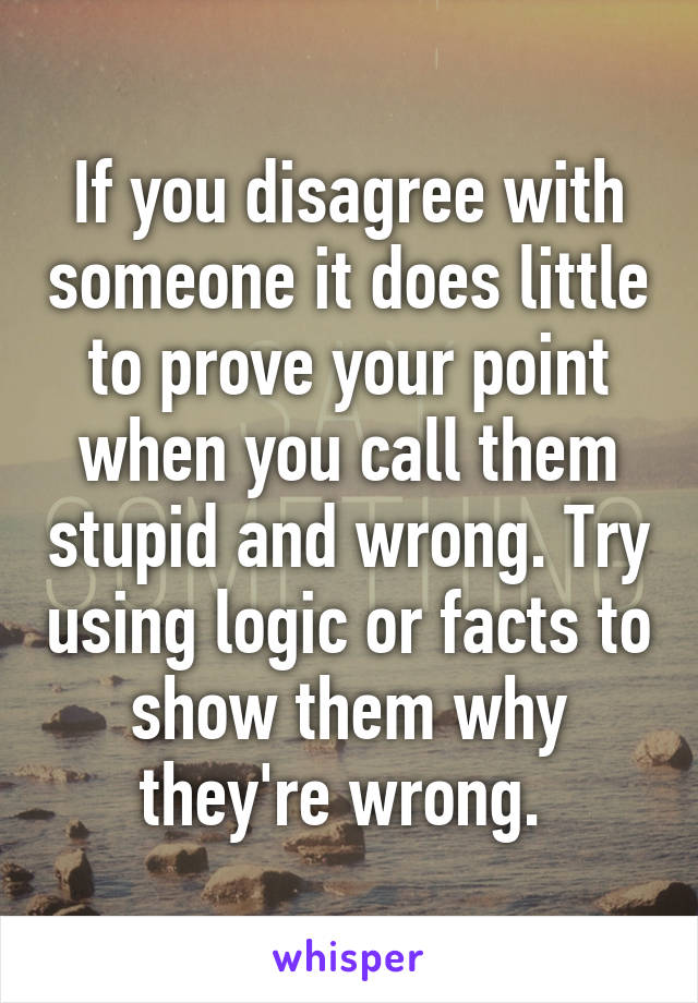 If you disagree with someone it does little to prove your point when you call them stupid and wrong. Try using logic or facts to show them why they're wrong. 