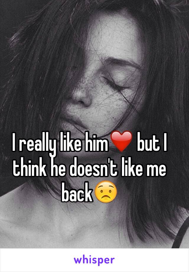 I really like him❤️ but I think he doesn't like me back😟