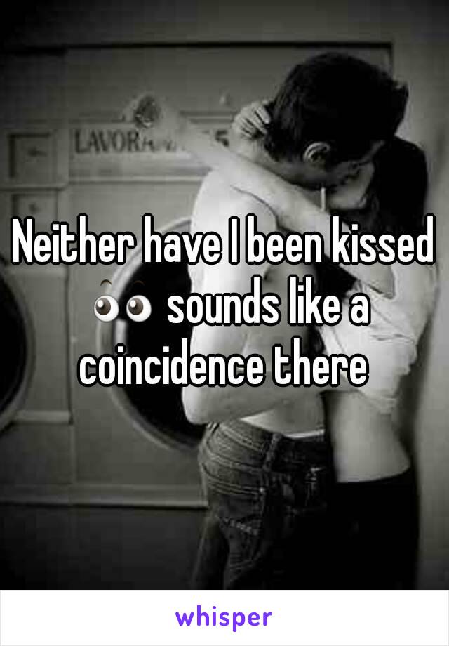 Neither have I been kissed 👀 sounds like a coincidence there 