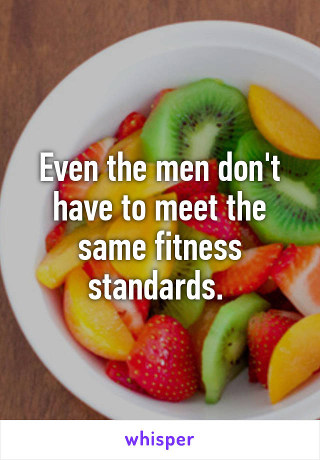 Even the men don't have to meet the same fitness standards. 