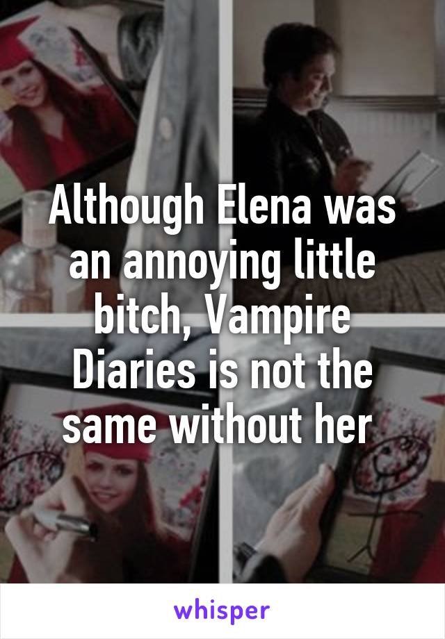 Although Elena was an annoying little bitch, Vampire Diaries is not the same without her 