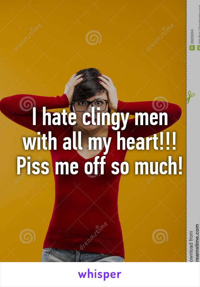 I hate clingy men with all my heart!!! Piss me off so much!