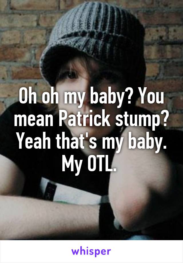 Oh oh my baby? You mean Patrick stump? Yeah that's my baby. My OTL. 