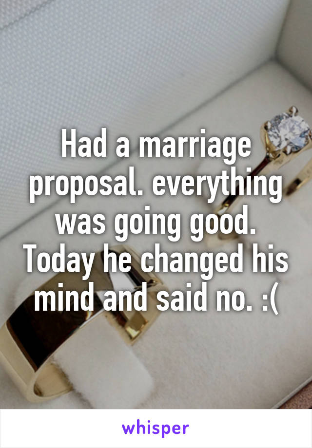 Had a marriage proposal. everything was going good. Today he changed his mind and said no. :(